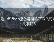 旅途中和flash播放器官方下载的奇遇 · 故事796