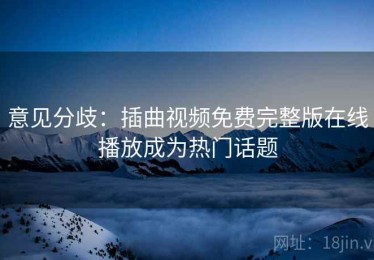 意见分歧：插曲视频免费完整版在线播放成为热门话题