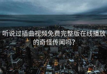 听说过插曲视频免费完整版在线播放的奇怪传闻吗？