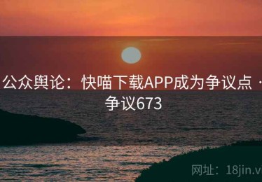 公众舆论：快喵下载APP成为争议点 · 争议673