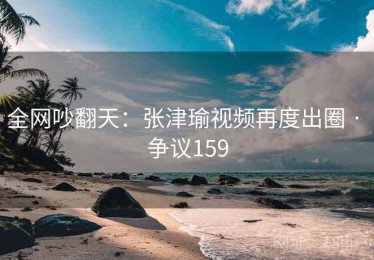 全网吵翻天：张津瑜视频再度出圈 · 争议159