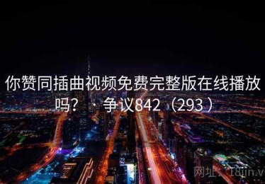 你赞同插曲视频免费完整版在线播放吗？ · 争议842（293 ）
