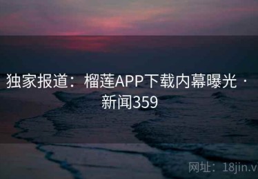 独家报道：榴莲APP下载内幕曝光 · 新闻359