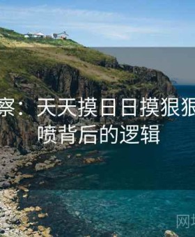 社会观察：天天摸日日摸狠狠添高潮喷背后的逻辑