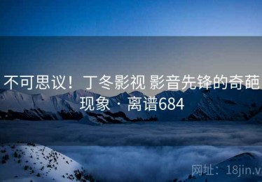 不可思议！丁冬影视 影音先锋的奇葩现象 · 离谱684