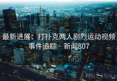 最新进展：打扑克两人剧烈运动视频事件追踪 · 新闻807