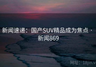 新闻速递：国产SUV精品成为焦点 · 新闻869