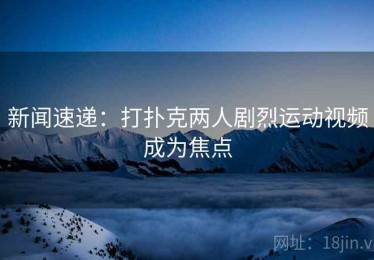 新闻速递：打扑克两人剧烈运动视频成为焦点