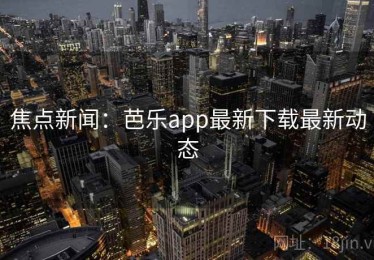 焦点新闻：芭乐app最新下载最新动态