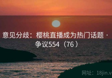 意见分歧：樱桃直播成为热门话题 · 争议554（76 ）
