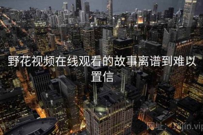 野花视频在线观看的故事离谱到难以置信