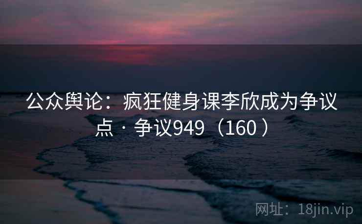 公众舆论:疯狂健身课李欣成为争议点 · 争议949(160 ) 公众舆论:疯狂健身课李欣成为争议点 · 争议949(160 )