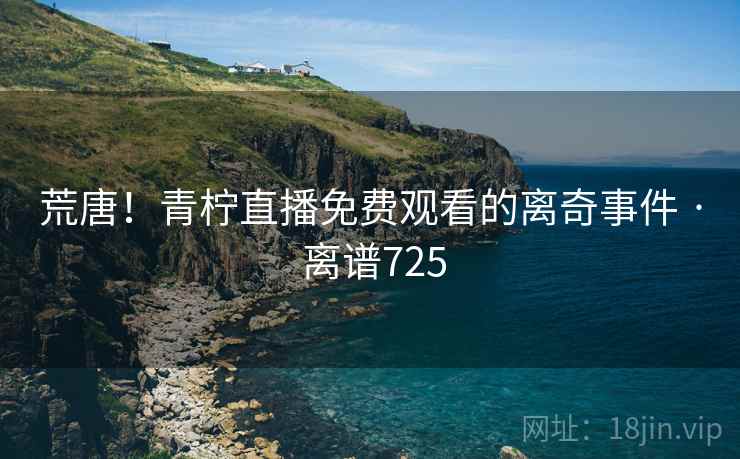 荒唐!青柠直播免费观看的离奇事件 · 离谱725 荒唐!青柠直播免费观看的离奇事件 · 离谱725
