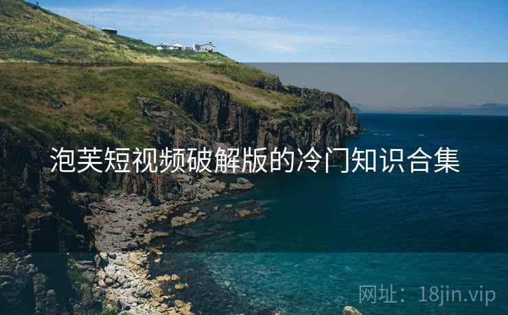 泡芙短视频破解版的冷门知识合集 泡芙短视频破解版的冷门知识合集