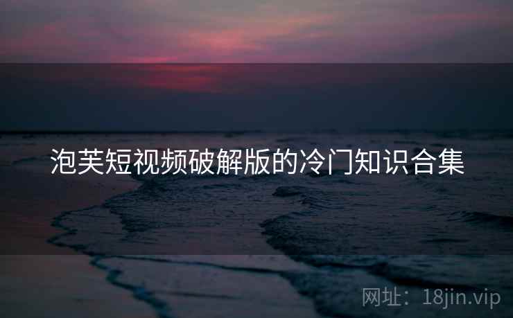 泡芙短视频破解版的冷门知识合集 泡芙短视频破解版的冷门知识合集