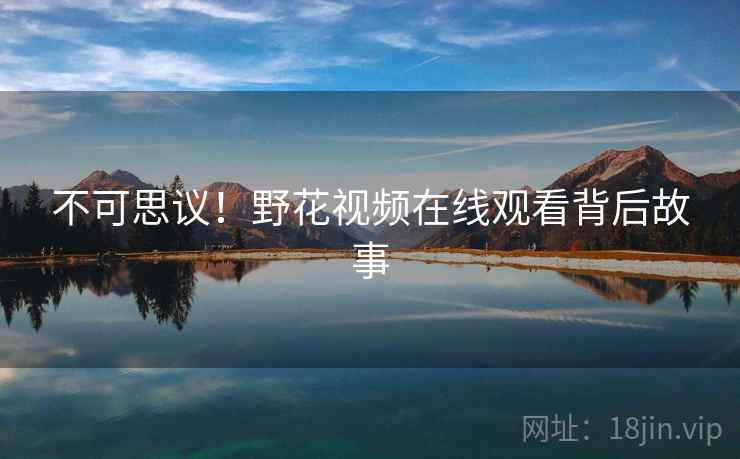 不可思议!野花视频在线观看背后故事 不可思议!野花视频在线观看背后故事