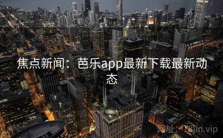 焦点新闻:芭乐app最新下载最新动态 焦点新闻:芭乐app最新下载最新动态