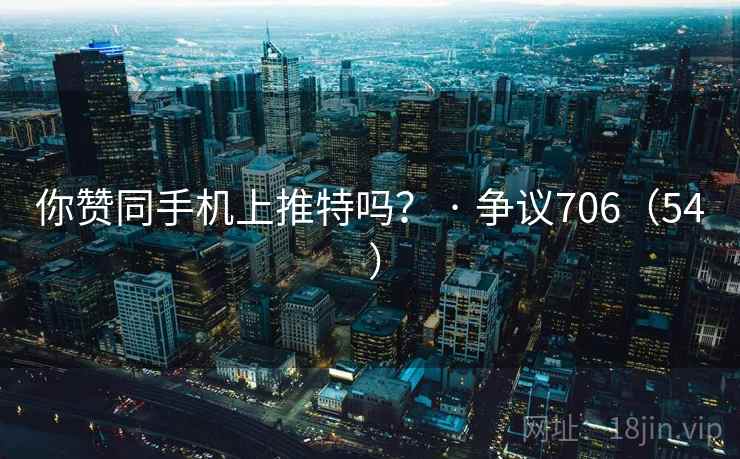 你赞同手机上推特吗? · 争议706(54 ) 你赞同手机上推特吗? · 争议706(54 )