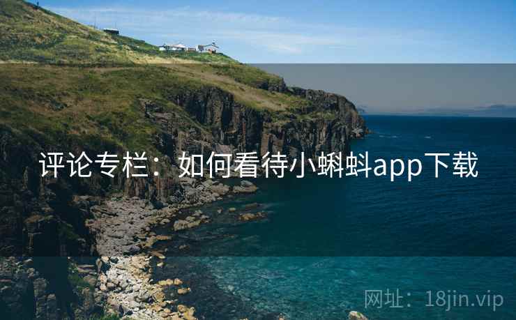 评论专栏:如何看待小蝌蚪app下载 评论专栏:如何看待小蝌蚪app下载