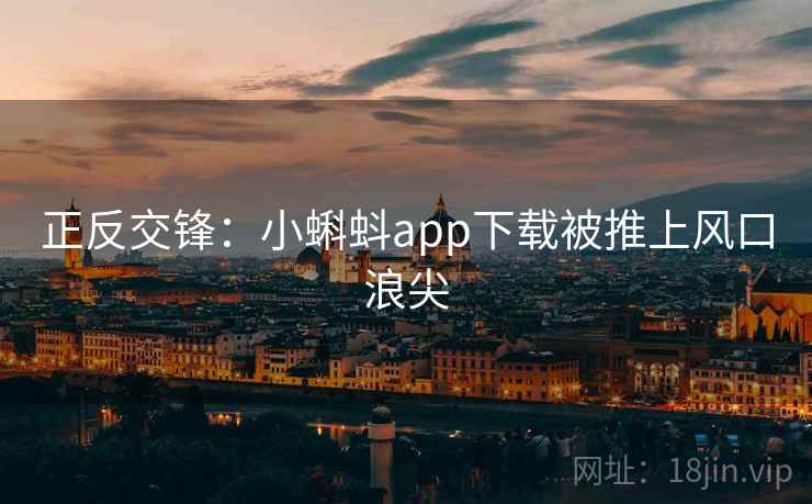 正反交锋:小蝌蚪app下载被推上风口浪尖 正反交锋:小蝌蚪app下载被推上风口浪尖