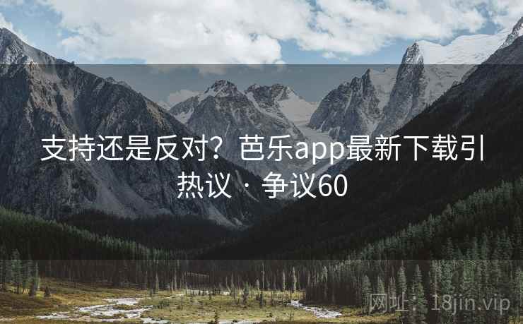 支持还是反对？芭乐app最新下载引热议 · 争议60