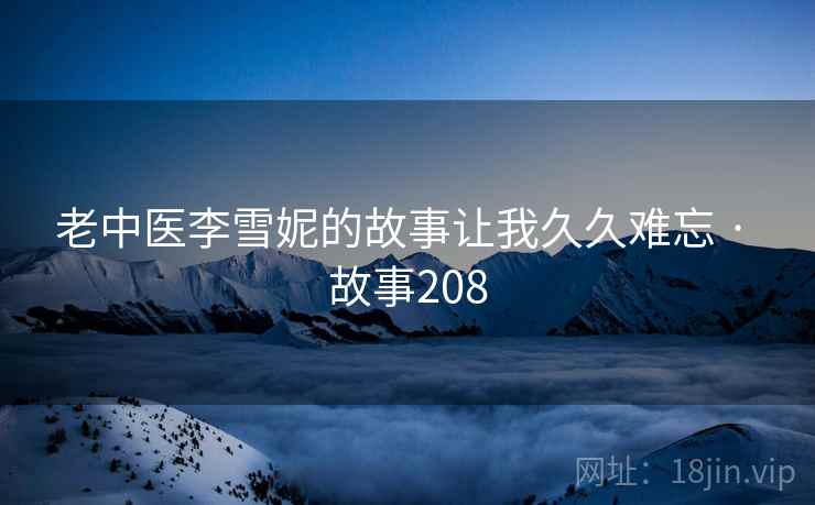 老中医李雪妮的故事让我久久难忘 · 故事208 老中医李雪妮的故事让我久久难忘 · 故事208