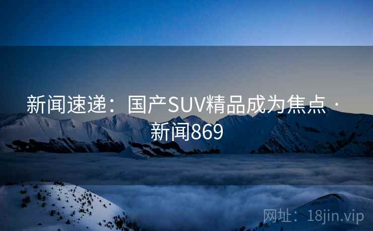 新闻速递:国产SUV精品成为焦点 · 新闻869 新闻速递:国产SUV精品成为焦点 · 新闻869