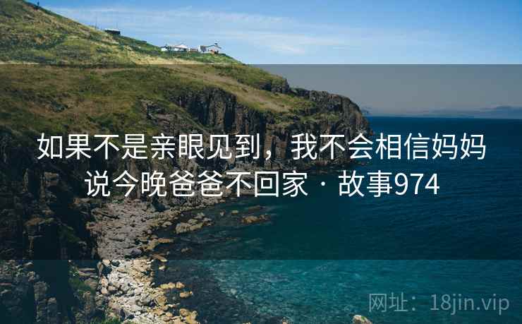 如果不是亲眼见到,我不会相信妈妈说今晚爸爸不回家 · 故事974 如果不是亲眼见到,我不会相信妈妈说今晚爸爸不回家 · 故事974