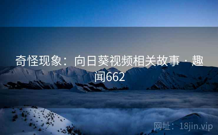 奇怪现象:向日葵视频相关故事 · 趣闻662 奇怪现象:向日葵视频相关故事 · 趣闻662