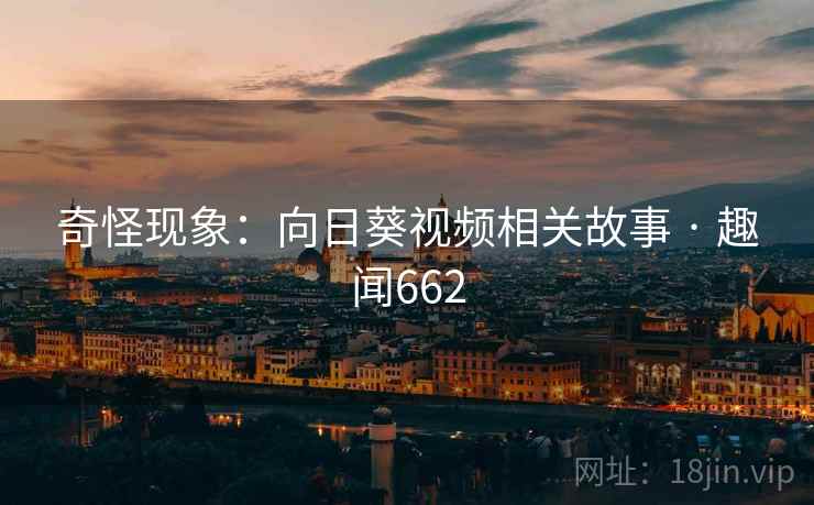 奇怪现象:向日葵视频相关故事 · 趣闻662 奇怪现象:向日葵视频相关故事 · 趣闻662