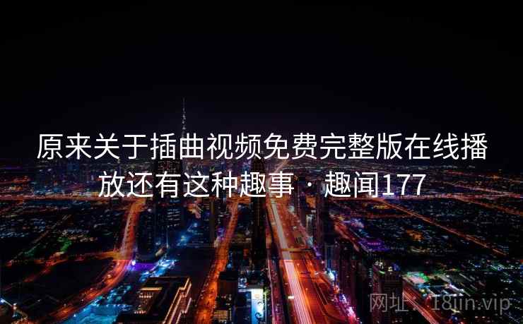 原来关于插曲视频免费完整版在线播放还有这种趣事 · 趣闻177 原来关于插曲视频免费完整版在线播放还有这种趣事 · 趣闻177