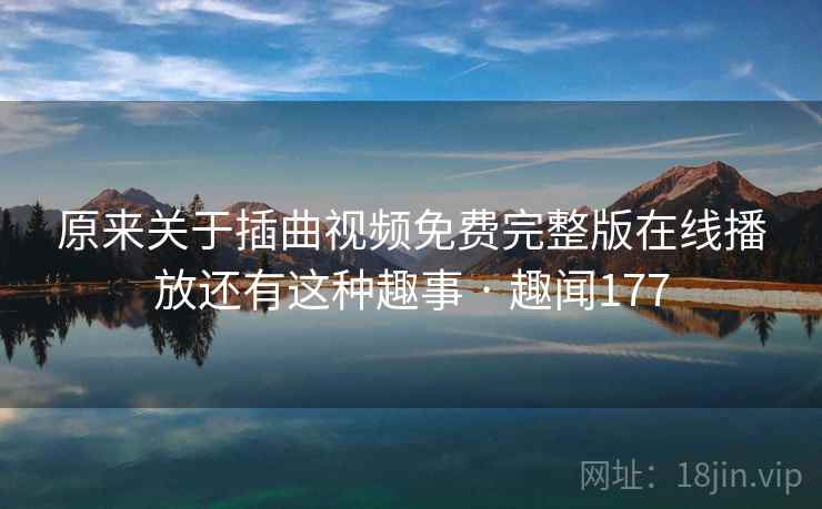 原来关于插曲视频免费完整版在线播放还有这种趣事 · 趣闻177 原来关于插曲视频免费完整版在线播放还有这种趣事 · 趣闻177
