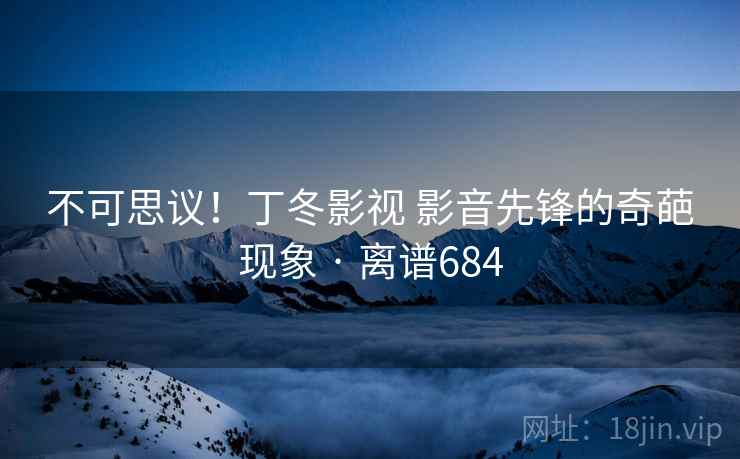 不可思议!丁冬影视 影音先锋的奇葩现象 · 离谱684 不可思议!丁冬影视 影音先锋的奇葩现象 · 离谱684