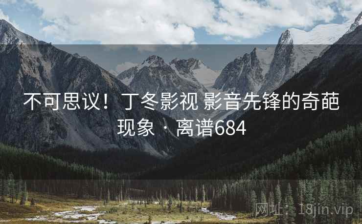 不可思议!丁冬影视 影音先锋的奇葩现象 · 离谱684 不可思议!丁冬影视 影音先锋的奇葩现象 · 离谱684