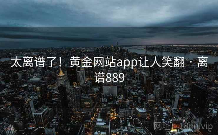 太离谱了！黄金网站app让人笑翻 · 离谱889