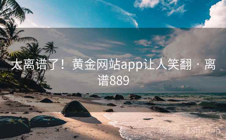 太离谱了！黄金网站app让人笑翻 · 离谱889