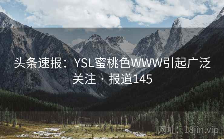 头条速报:YSL蜜桃色WWW引起广泛关注 · 报道145 头条速报:YSL蜜桃色WWW引起广泛关注 · 报道145
