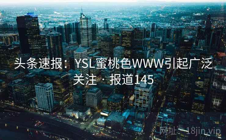 头条速报:YSL蜜桃色WWW引起广泛关注 · 报道145 头条速报:YSL蜜桃色WWW引起广泛关注 · 报道145