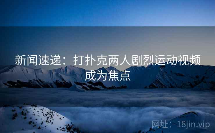新闻速递：打扑克两人剧烈运动视频成为焦点