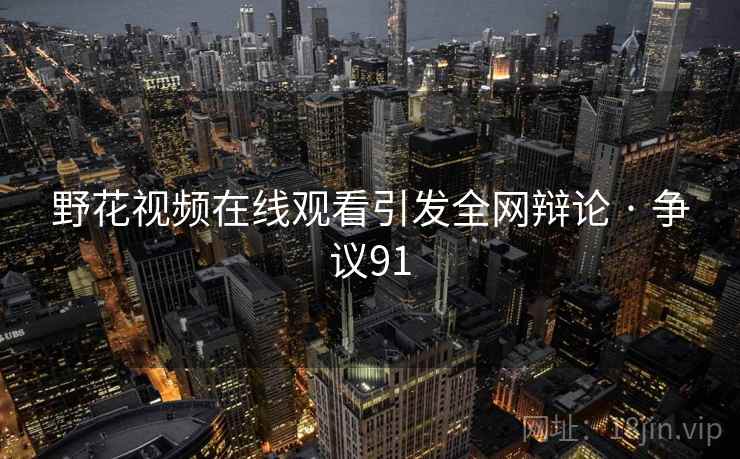 野花视频在线观看引发全网辩论 · 争议91 野花视频在线观看引发全网辩论 · 争议91