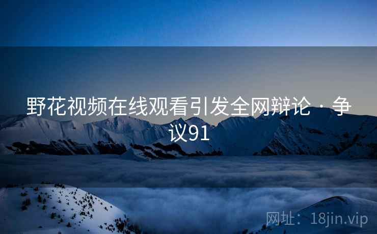 野花视频在线观看引发全网辩论 · 争议91 野花视频在线观看引发全网辩论 · 争议91