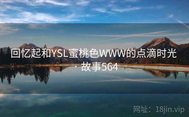 回忆起和YSL蜜桃色WWW的点滴时光 · 故事564 回忆起和YSL蜜桃色WWW的点滴时光 · 故事564