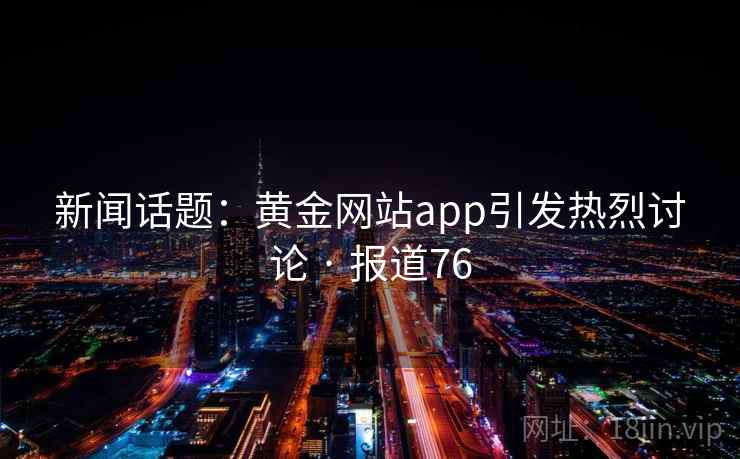 新闻话题:黄金网站app引发热烈讨论 · 报道76 新闻话题:黄金网站app引发热烈讨论 · 报道76