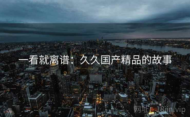 一看就离谱：久久国产精品的故事