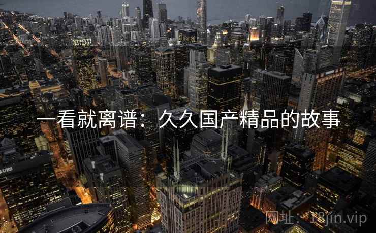 一看就离谱：久久国产精品的故事