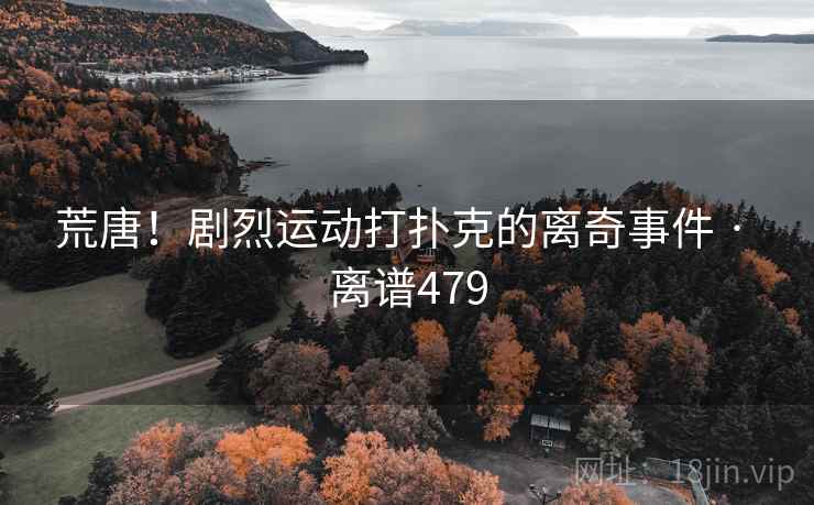 荒唐!剧烈运动打扑克的离奇事件 · 离谱479 荒唐!剧烈运动打扑克的离奇事件 · 离谱479