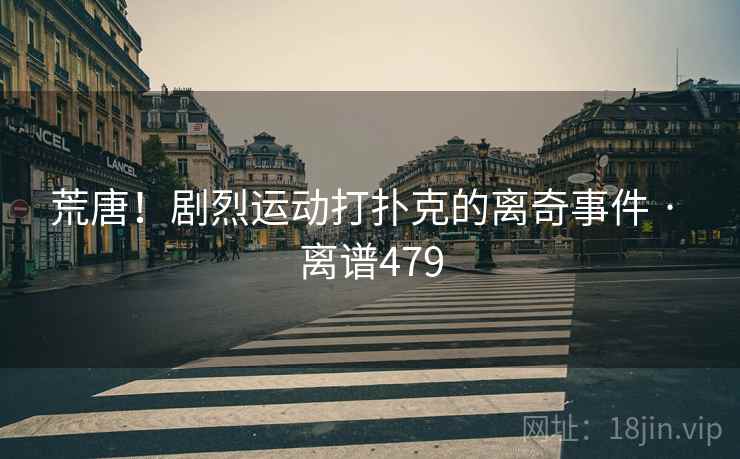 荒唐!剧烈运动打扑克的离奇事件 · 离谱479 荒唐!剧烈运动打扑克的离奇事件 · 离谱479