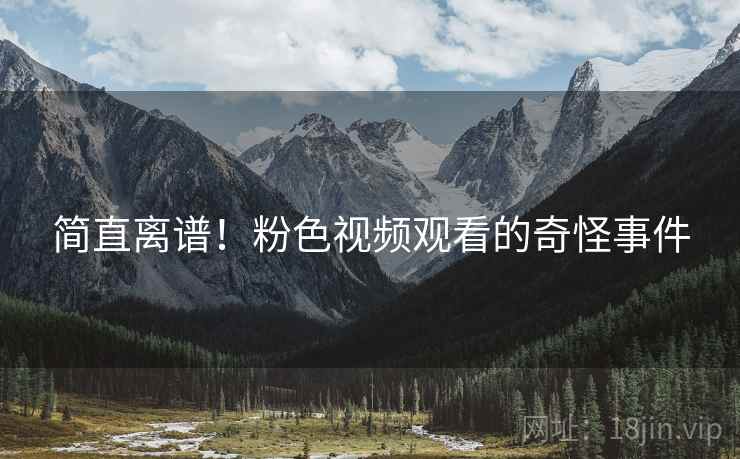 简直离谱!粉色视频观看的奇怪事件 简直离谱!粉色视频观看的奇怪事件