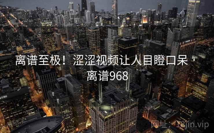 离谱至极!涩涩视频让人目瞪口呆 · 离谱968 离谱至极!涩涩视频让人目瞪口呆 · 离谱968