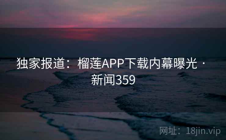 独家报道:榴莲APP下载内幕曝光 · 新闻359 独家报道:榴莲APP下载内幕曝光 · 新闻359